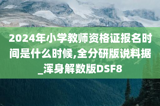 2024年小学教师资格证报名时间是什么时候,全分研版说料据_浑身解数版DSF8