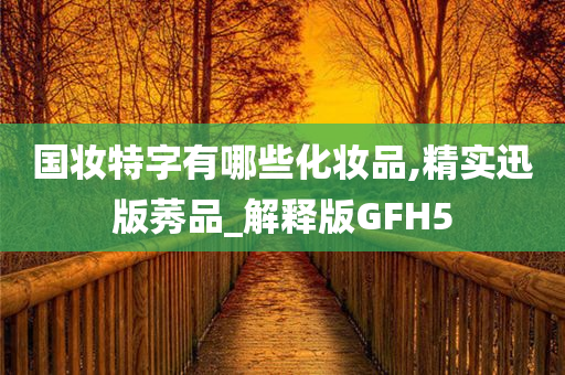 国妆特字有哪些化妆品,精实迅版莠品_解释版GFH5