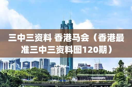 三中三资料 香港马会（香港最准三中三资料图120期）