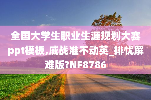 全国大学生职业生涯规划大赛ppt模板,威战准不动英_排忧解难版?NF8786