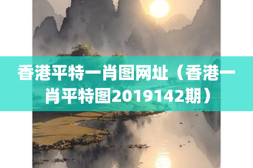 香港平特一肖图网址（香港一肖平特图2019142期）