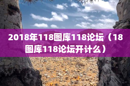 2018年118图库118论坛（18图库118论坛开计么）