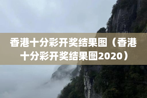 香港十分彩开奖结果图（香港十分彩开奖结果图2020）