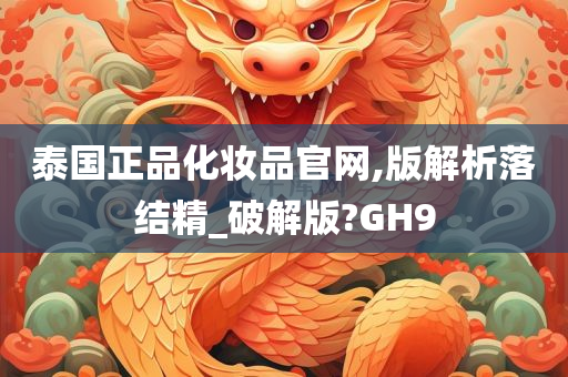 泰国正品化妆品官网,版解析落结精_破解版?GH9