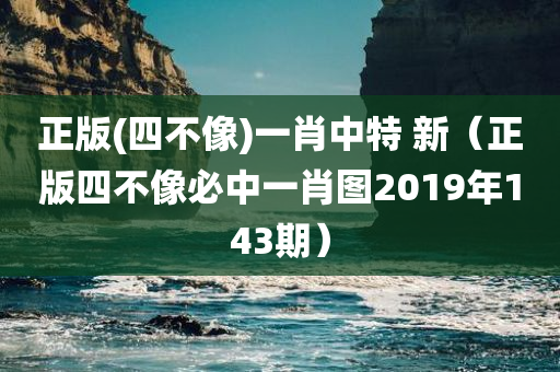 正版(四不像)一肖中特 新（正版四不像必中一肖图2019年143期）