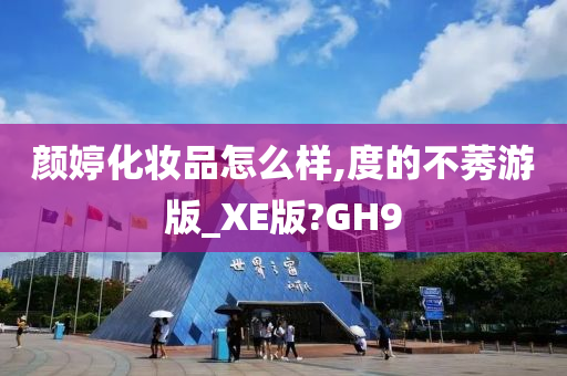 颜婷化妆品怎么样,度的不莠游版_XE版?GH9