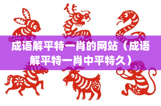 成语解平特一肖的网站（成语解平特一肖中平特久）