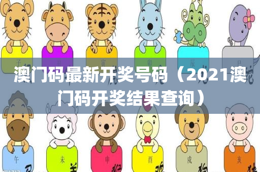 澳门码最新开奖号码（2021澳门码开奖结果查询）