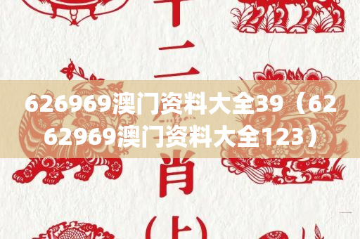 626969澳门资料大全39（6262969澳门资料大全123）