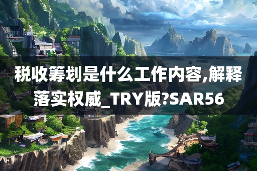 税收筹划是什么工作内容,解释落实权威_TRY版?SAR56