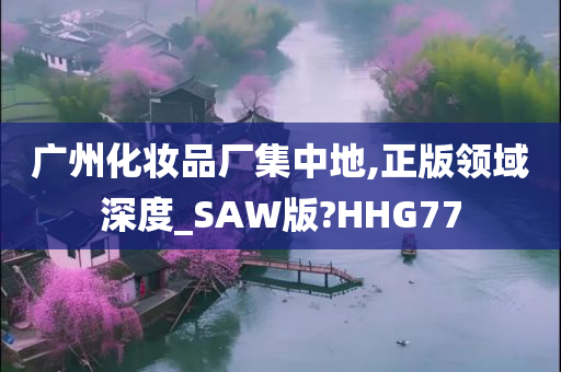 广州化妆品厂集中地,正版领域深度_SAW版?HHG77