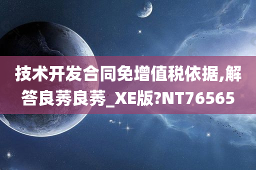 技术开发合同免增值税依据,解答良莠良莠_XE版?NT76565