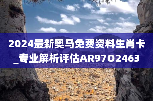 2024最新奥马免费资料生肖卡_专业解析评估AR97O2463