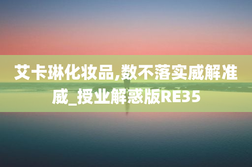 艾卡琳化妆品,数不落实威解准威_授业解惑版RE35