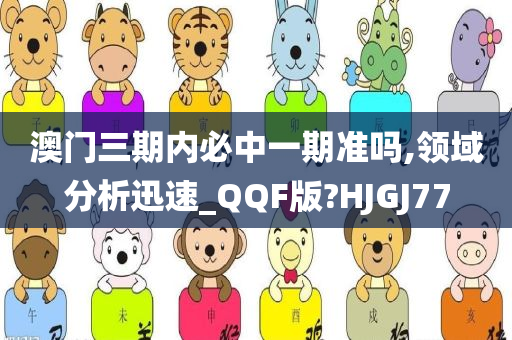 澳门三期内必中一期准吗,领域分析迅速_QQF版?HJGJ77