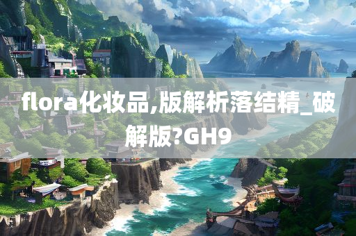 flora化妆品,版解析落结精_破解版?GH9