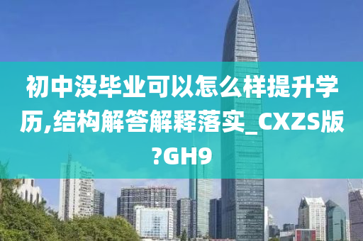 初中没毕业可以怎么样提升学历,结构解答解释落实_CXZS版?GH9