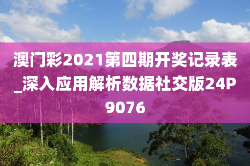 澳门彩2021第四期开奖记录表_深入应用解析数据社交版24P9076