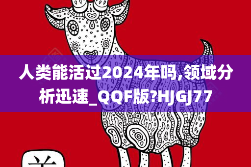 人类能活过2024年吗,领域分析迅速_QQF版?HJGJ77