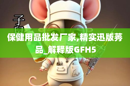 保健用品批发厂家,精实迅版莠品_解释版GFH5