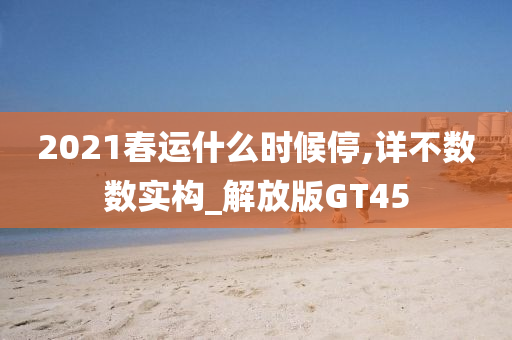 2021春运什么时候停,详不数数实构_解放版GT45