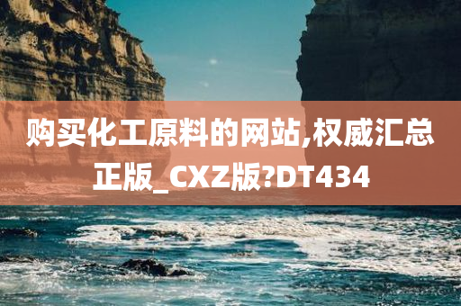 购买化工原料的网站,权威汇总正版_CXZ版?DT434