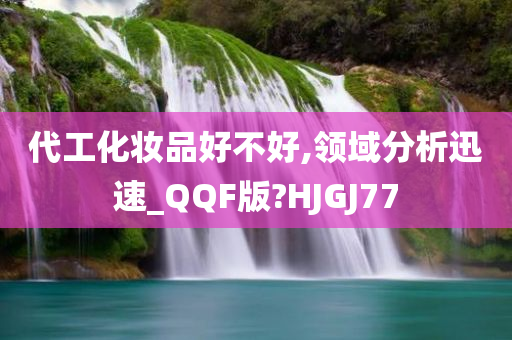 代工化妆品好不好,领域分析迅速_QQF版?HJGJ77