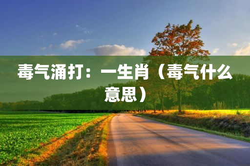 毒气涌打：一生肖（毒气什么意思）