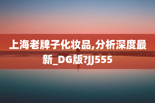 上海老牌子化妆品,分析深度最新_DG版?JJ555