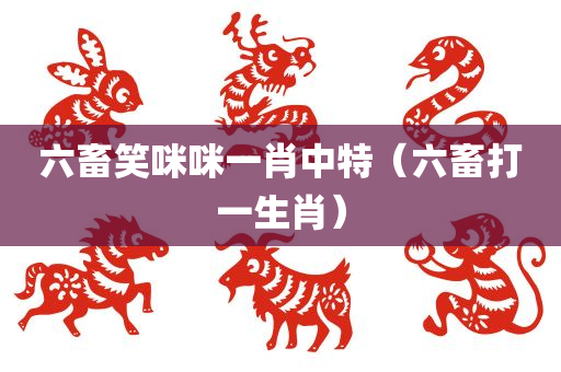 六畜笑咪咪一肖中特（六畜打一生肖）