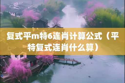 复式平m特6连肖计算公式（平特复式连肖什么算）