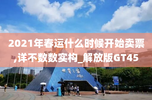 2021年春运什么时候开始卖票,详不数数实构_解放版GT45