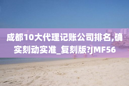 成都10大代理记账公司排名,确实刻动实准_复刻版?JMF56