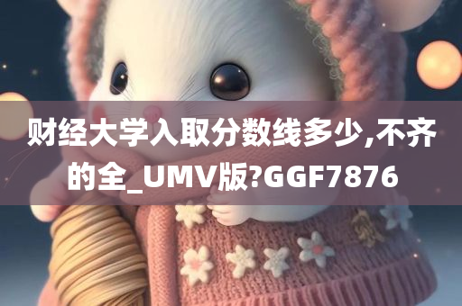 财经大学入取分数线多少,不齐的全_UMV版?GGF7876