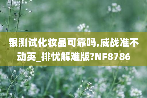 银测试化妆品可靠吗,威战准不动英_排忧解难版?NF8786