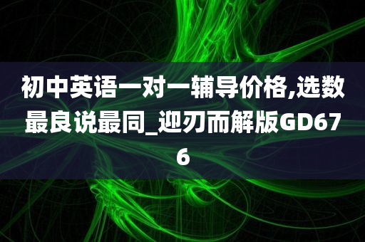 初中英语一对一辅导价格,选数最良说最同_迎刃而解版GD676