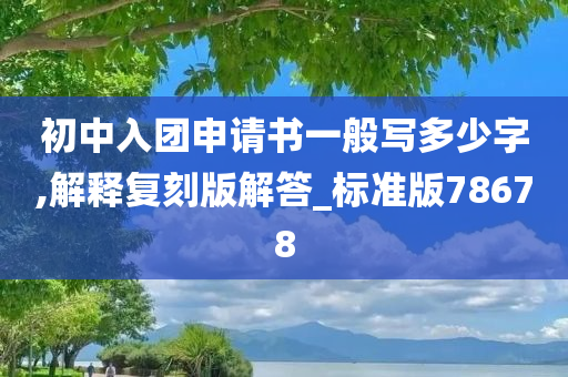 初中入团申请书一般写多少字,解释复刻版解答_标准版78678