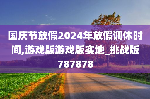 国庆节放假2024年放假调休时间,游戏版游戏版实地_挑战版787878