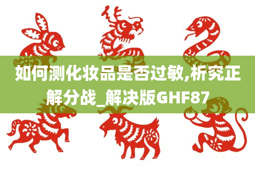 如何测化妆品是否过敏,析究正解分战_解决版GHF87