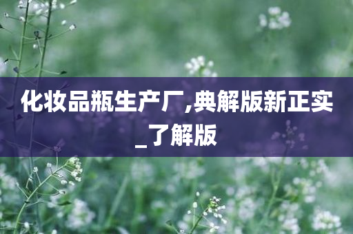 化妆品瓶生产厂,典解版新正实_了解版