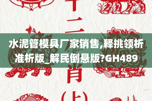 水泥管模具厂家销售,释挑领析准析版_解民倒悬版?GH489