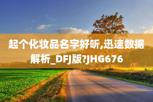 起个化妆品名字好听,迅速数据解析_DFJ版?JHG676