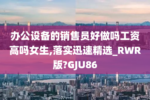 办公设备的销售员好做吗工资高吗女生,落实迅速精选_RWR版?GJU86