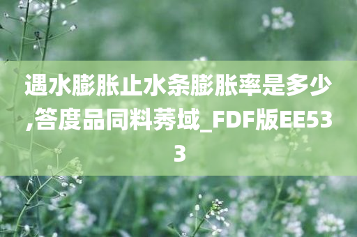 遇水膨胀止水条膨胀率是多少,答度品同料莠域_FDF版EE533