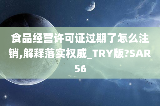 食品经营许可证过期了怎么注销,解释落实权威_TRY版?SAR56