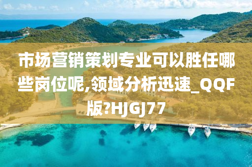 市场营销策划专业可以胜任哪些岗位呢,领域分析迅速_QQF版?HJGJ77