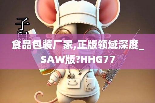 食品包装厂家,正版领域深度_SAW版?HHG77