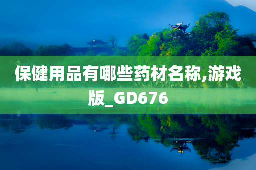 保健用品有哪些药材名称,游戏版_GD676