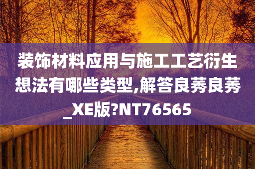 装饰材料应用与施工工艺衍生想法有哪些类型,解答良莠良莠_XE版?NT76565