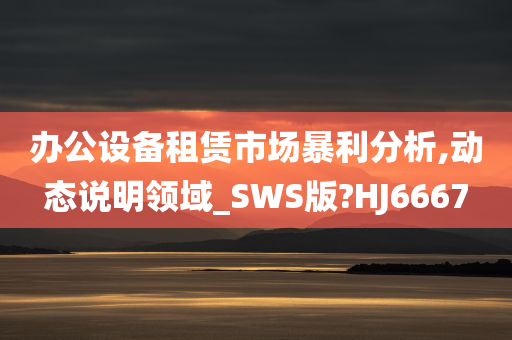 办公设备租赁市场暴利分析,动态说明领域_SWS版?HJ6667